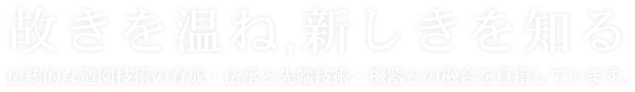 故きを温ね,新しきを知る 伝統的な造園技術の育成・伝承と先端技術・機器との融合を目指しています。