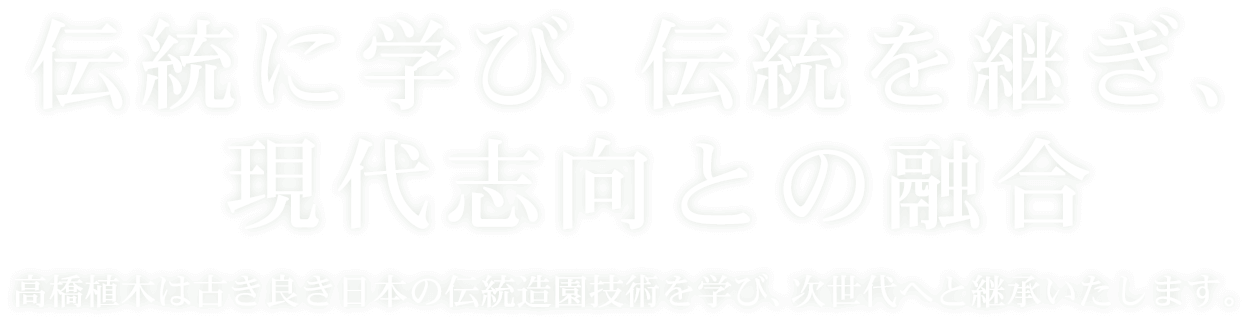 伝統に学び、伝統を継ぎ、現代志向との融合 高橋植木は古き良き日本の伝統造園技術を学び、次世代へと継承いたします。